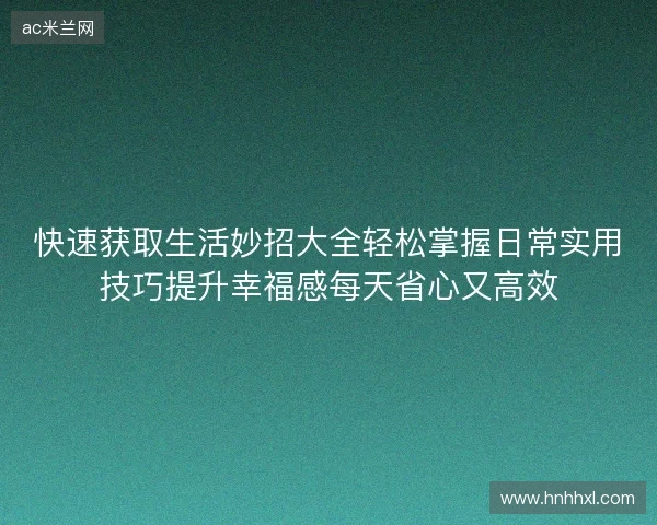 快速获取生活妙招大全轻松掌握日常实用技巧提升幸福感每天省心又高效 快速获取生活妙招大全轻松掌握日常实用技巧提升幸福感每天省心又高效
