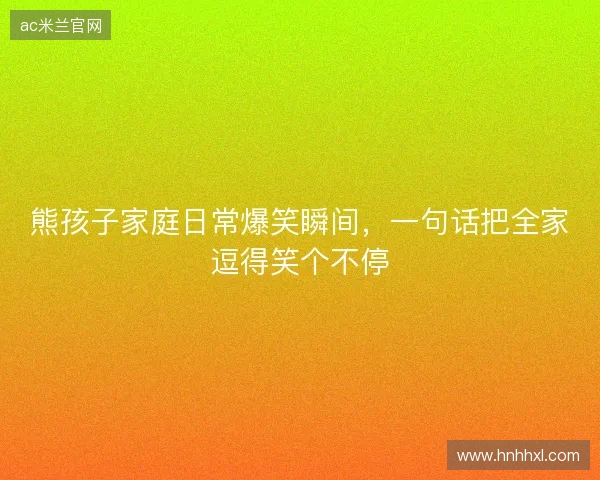 熊孩子家庭日常爆笑瞬间，一句话把全家逗得笑个不停